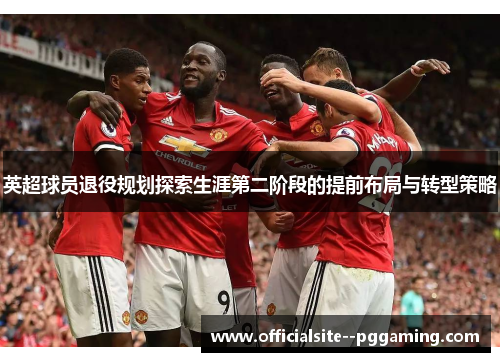 英超球员退役规划探索生涯第二阶段的提前布局与转型策略