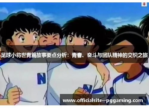 足球小将世青篇故事要点分析：青春、奋斗与团队精神的交织之旅