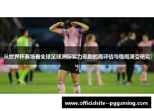 从世界杯赛场看全球足球洲际实力差距的再评估与格局演变研究
