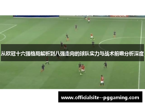 从欧冠十六强格局解析到八强走向的球队实力与战术前瞻分析深度