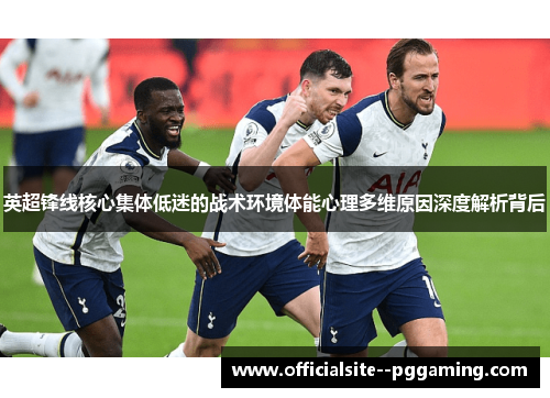 英超锋线核心集体低迷的战术环境体能心理多维原因深度解析背后