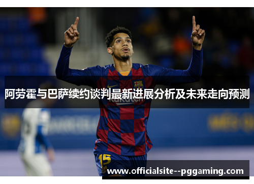 阿劳霍与巴萨续约谈判最新进展分析及未来走向预测