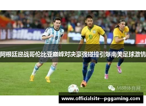 阿根廷迎战哥伦比亚巅峰对决豪强碰撞引爆南美足球激情