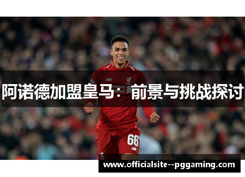阿诺德加盟皇马：前景与挑战探讨