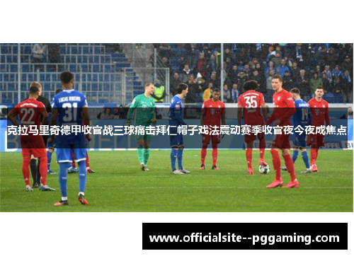 克拉马里奇德甲收官战三球痛击拜仁帽子戏法震动赛季收官夜今夜成焦点