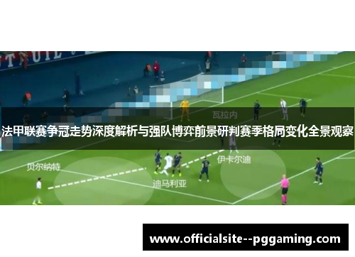 法甲联赛争冠走势深度解析与强队博弈前景研判赛季格局变化全景观察