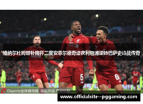 维纳尔杜姆替补梅开二度安菲尔德奇迹夜利物浦逆转巴萨史诗战传奇